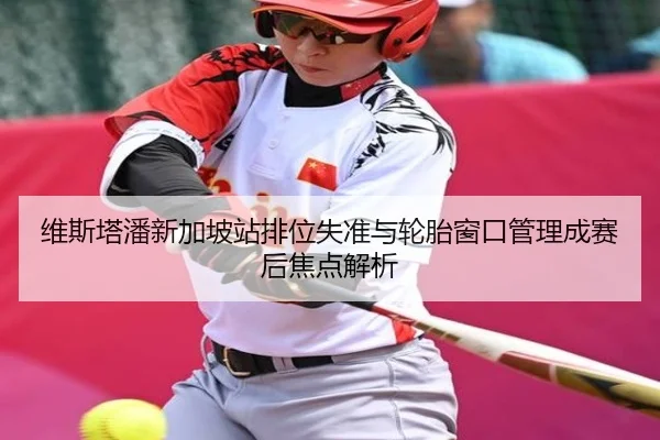 维斯塔潘新加坡站排位失准与轮胎窗口管理成赛后焦点解析